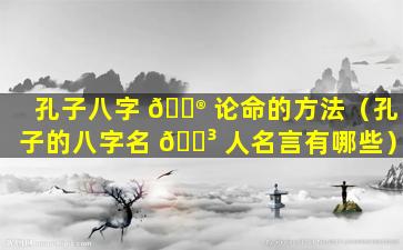 孔子八字 💮 论命的方法（孔子的八字名 🐳 人名言有哪些）